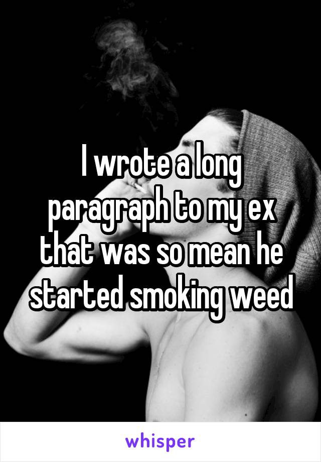 I wrote a long paragraph to my ex that was so mean he started smoking weed
