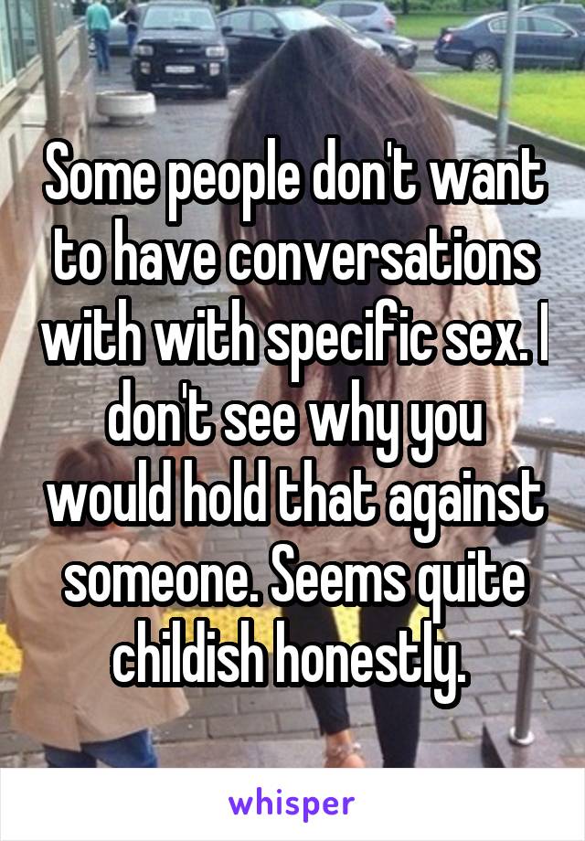 Some people don't want to have conversations with with specific sex. I don't see why you would hold that against someone. Seems quite childish honestly. 
