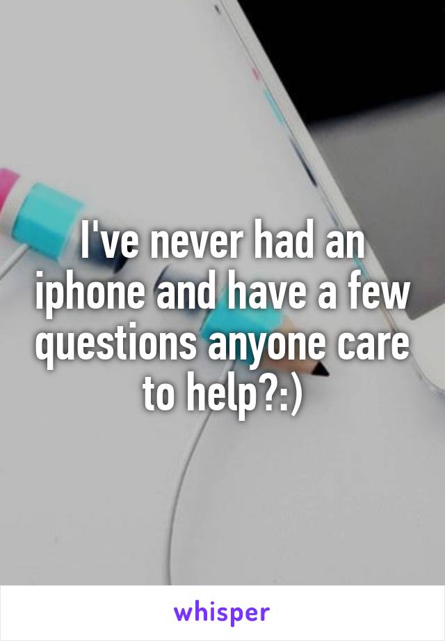 I've never had an iphone and have a few questions anyone care to help?:)