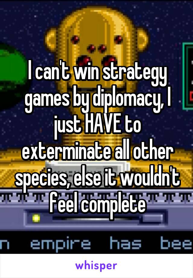 I can't win strategy games by diplomacy, I just HAVE to exterminate all other species, else it wouldn't feel complete