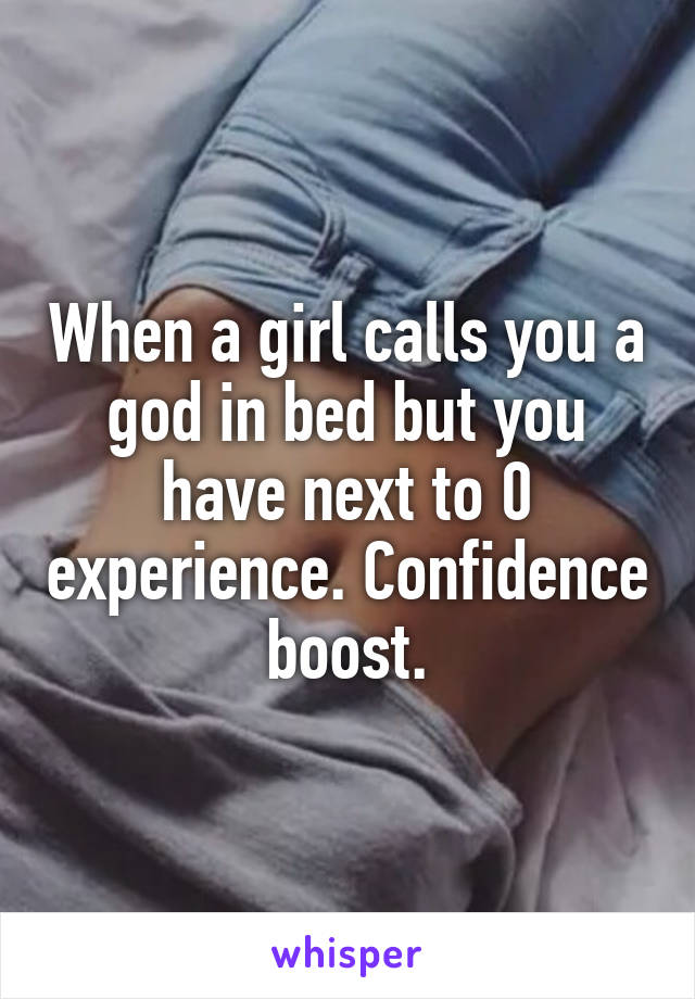 When a girl calls you a god in bed but you have next to 0 experience. Confidence boost.