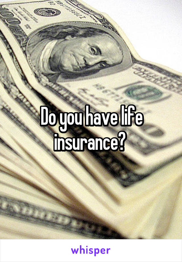 Do you have life insurance? 