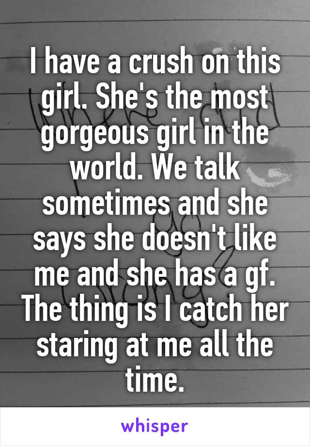 I have a crush on this girl. She's the most gorgeous girl in the world. We talk sometimes and she says she doesn't like me and she has a gf. The thing is I catch her staring at me all the time.