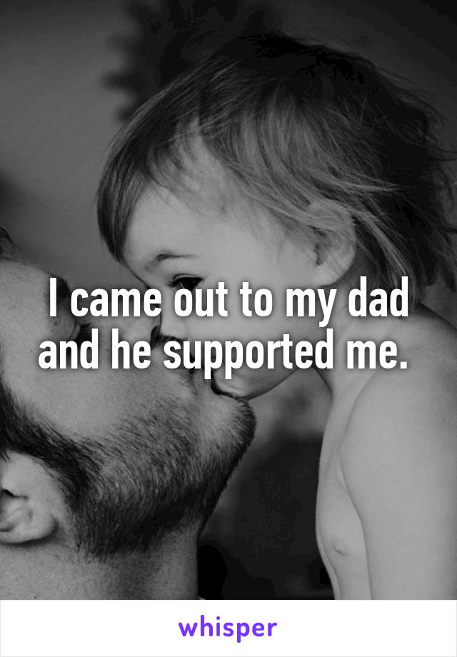I came out to my dad and he supported me. 
