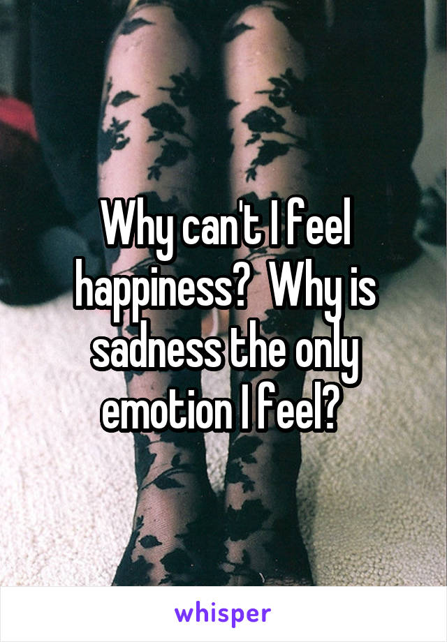 Why can't I feel happiness?  Why is sadness the only emotion I feel? 