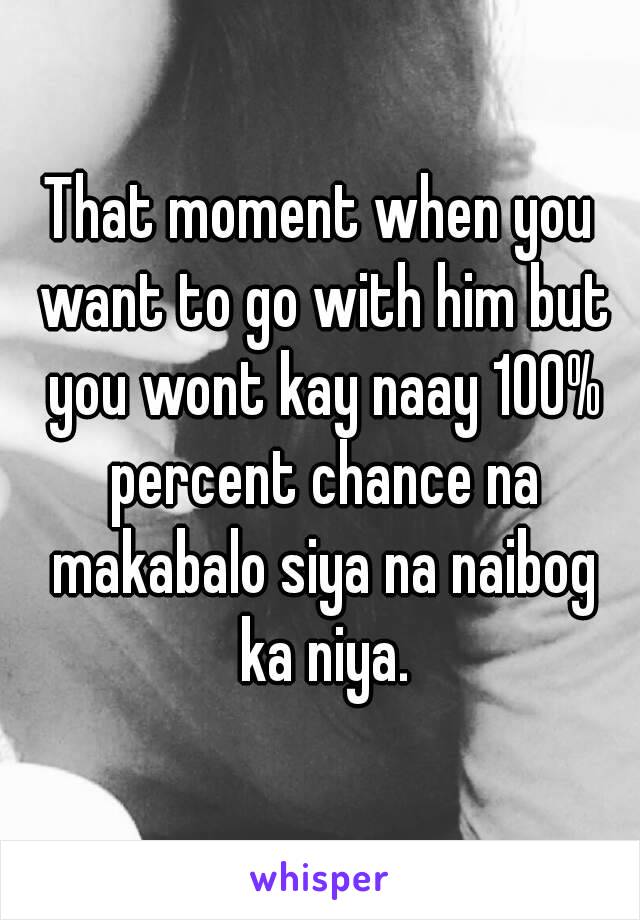 That moment when you want to go with him but you wont kay naay 100% percent chance na makabalo siya na naibog ka niya.
