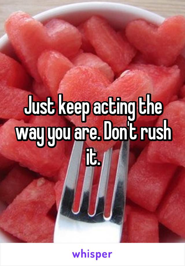 Just keep acting the way you are. Don't rush it.