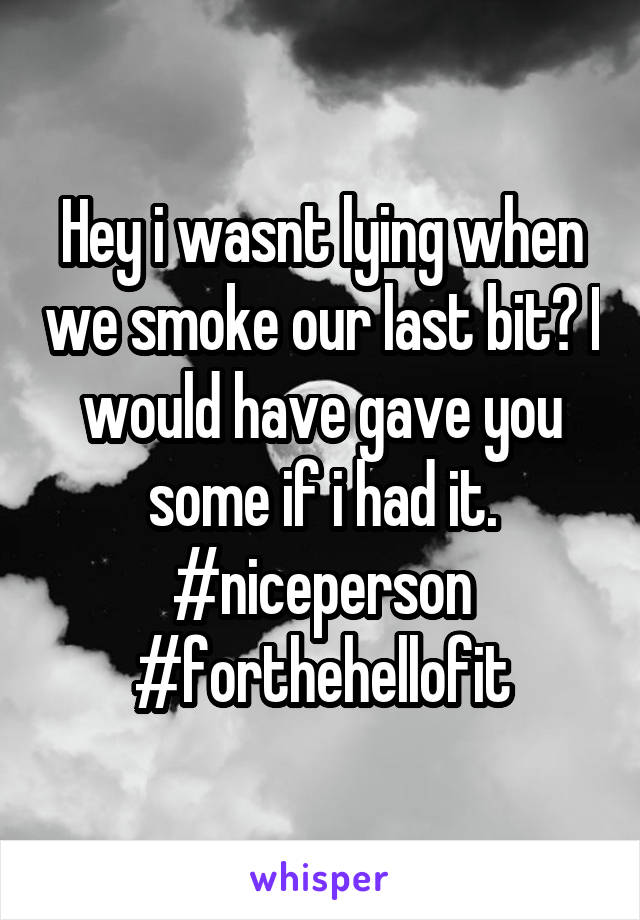 Hey i wasnt lying when we smoke our last bit? I would have gave you some if i had it. #niceperson #forthehellofit