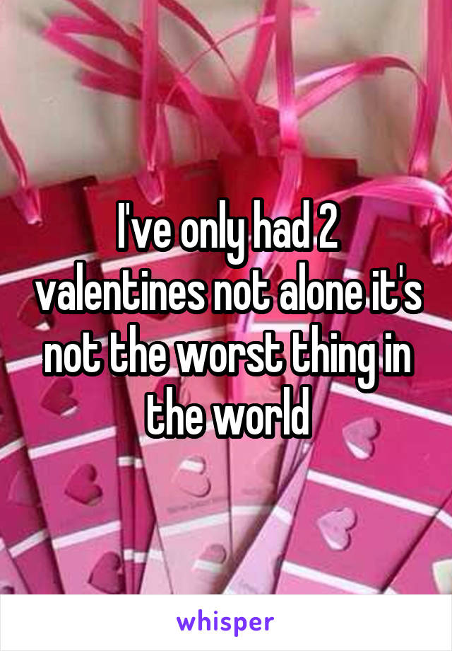 I've only had 2 valentines not alone it's not the worst thing in the world