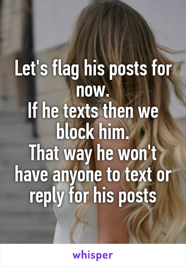 Let's flag his posts for now.
If he texts then we block him.
That way he won't have anyone to text or reply for his posts