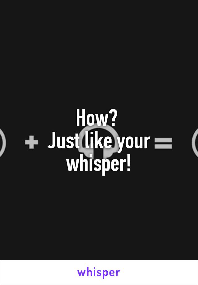 How? 
Just like your whisper!