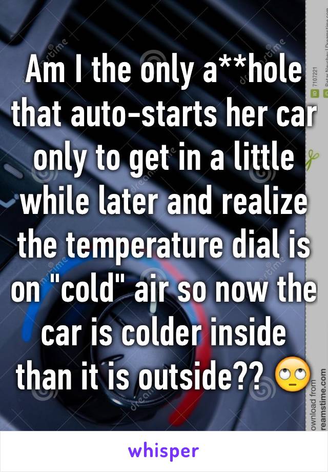 Am I the only a**hole that auto-starts her car only to get in a little while later and realize the temperature dial is on "cold" air so now the car is colder inside than it is outside?? 🙄