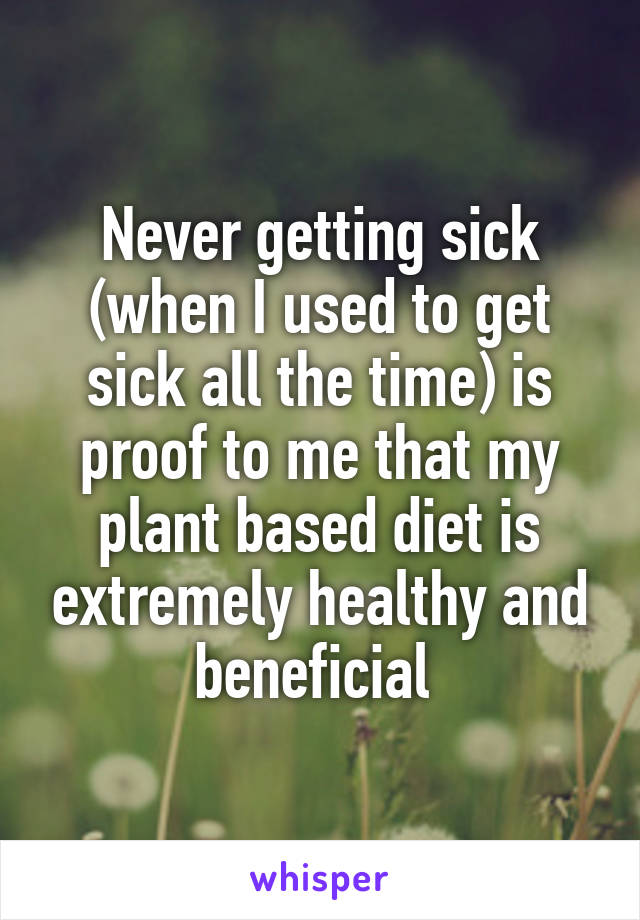 Never getting sick (when I used to get sick all the time) is proof to me that my plant based diet is extremely healthy and beneficial 
