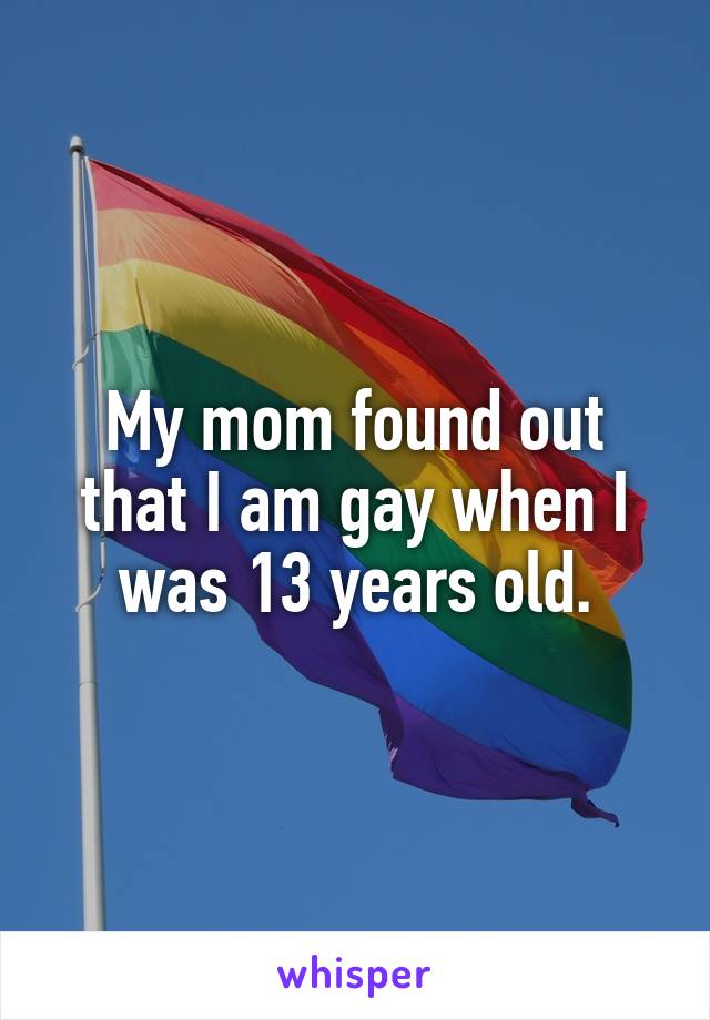 My mom found out that I am gay when I was 13 years old.