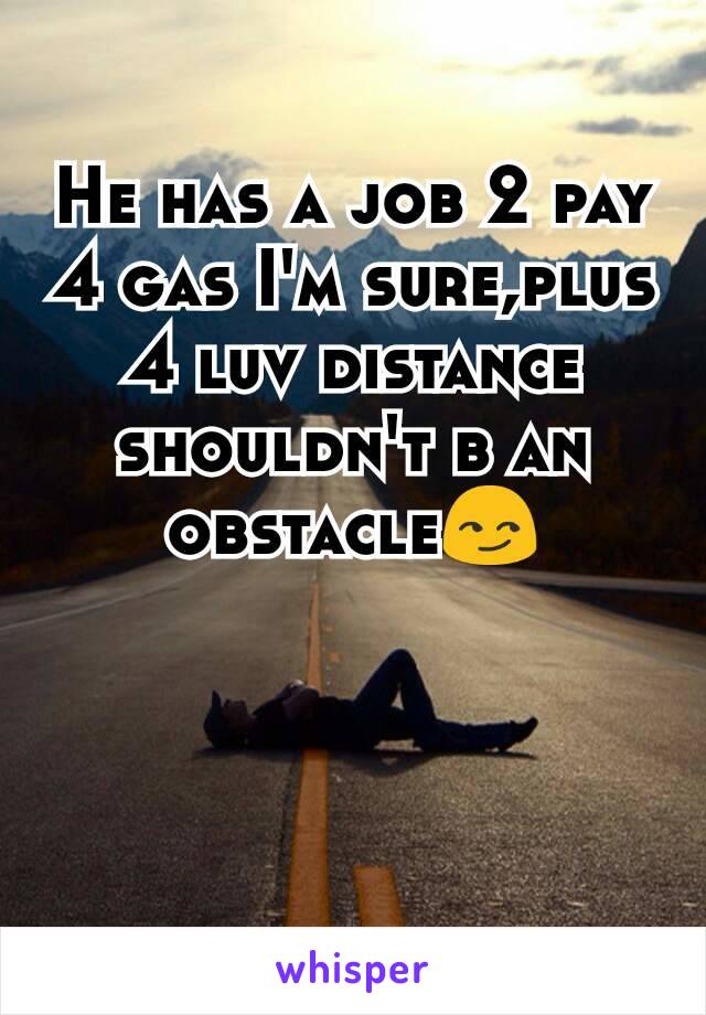 He has a job 2 pay 4 gas I'm sure,plus 4 luv distance shouldn't b an obstacle😏