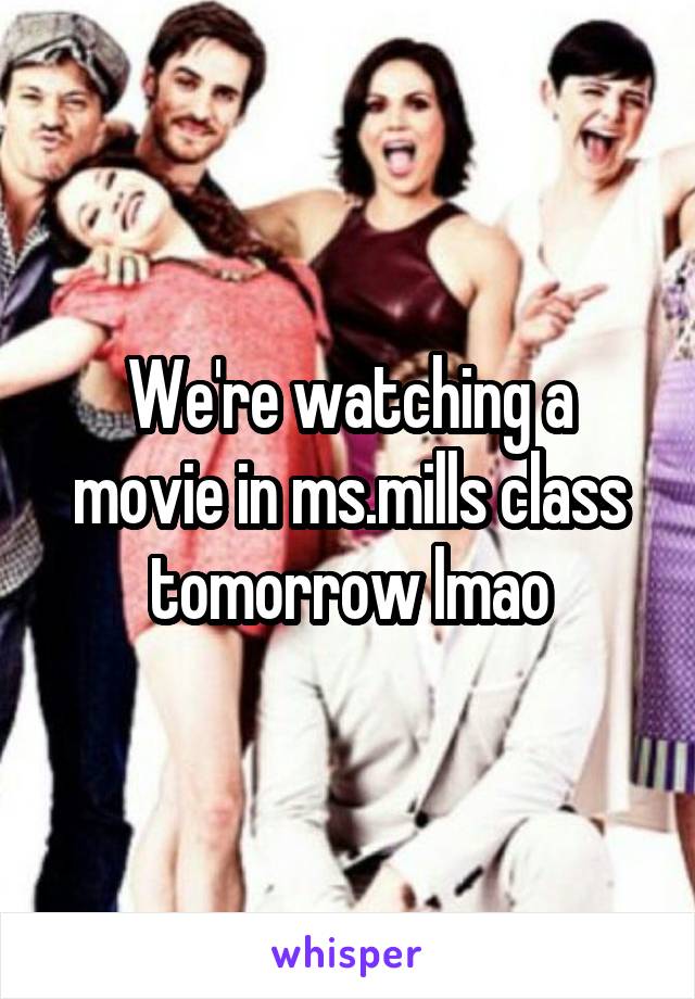 We're watching a movie in ms.mills class tomorrow lmao