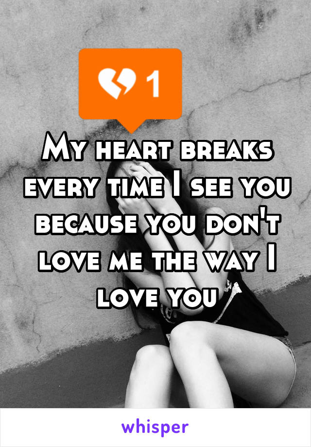 My heart breaks every time I see you because you don't love me the way I love you