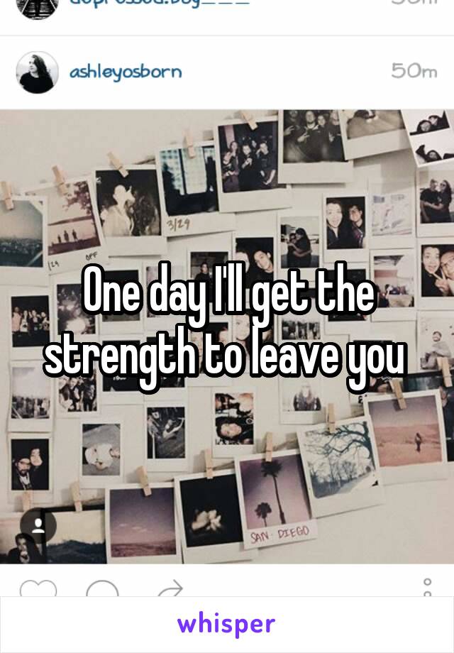 One day I'll get the strength to leave you 