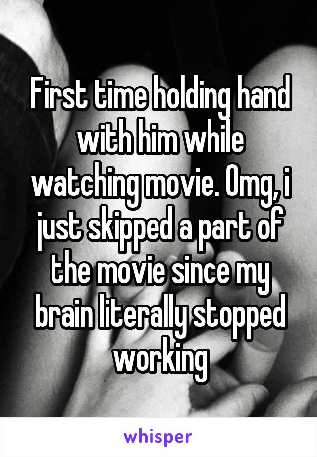 First time holding hand with him while watching movie. Omg, i just skipped a part of the movie since my brain literally stopped working