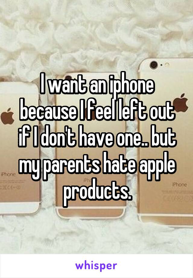 I want an iphone because I feel left out if I don't have one.. but my parents hate apple products.