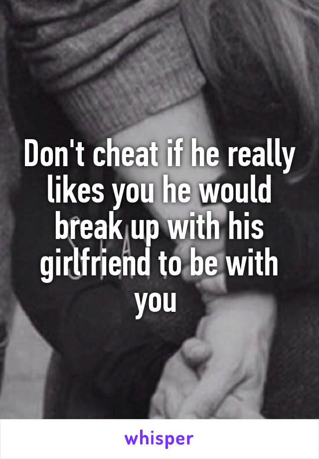 Don't cheat if he really likes you he would break up with his girlfriend to be with you 