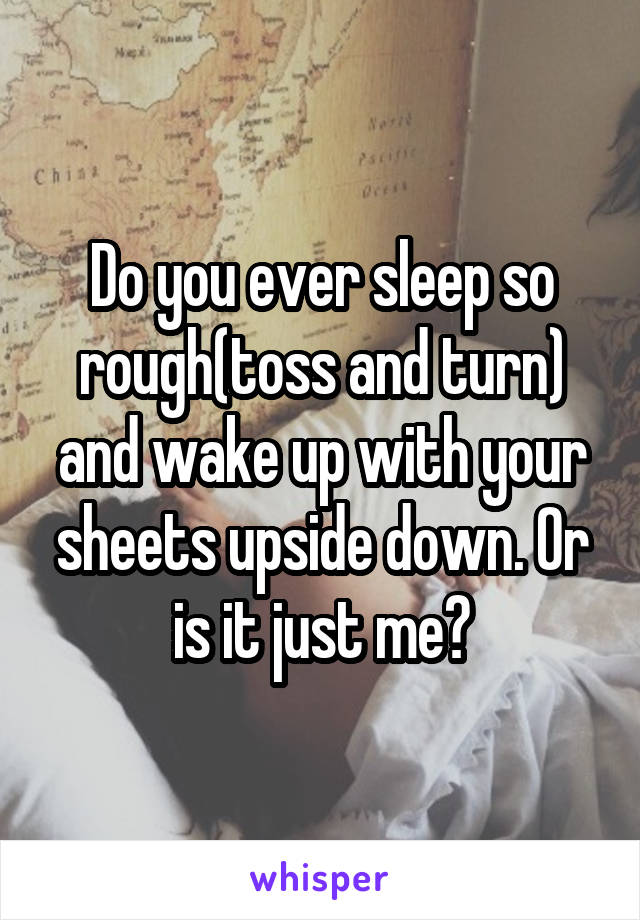 Do you ever sleep so rough(toss and turn) and wake up with your sheets upside down. Or is it just me?