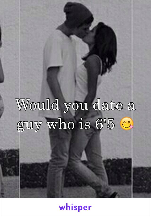 Would you date a guy who is 6'5 😋