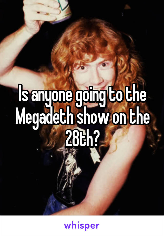 Is anyone going to the Megadeth show on the 28th?