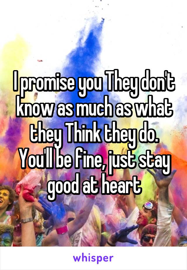 I promise you They don't know as much as what they Think they do.
You'll be fine, just stay good at heart