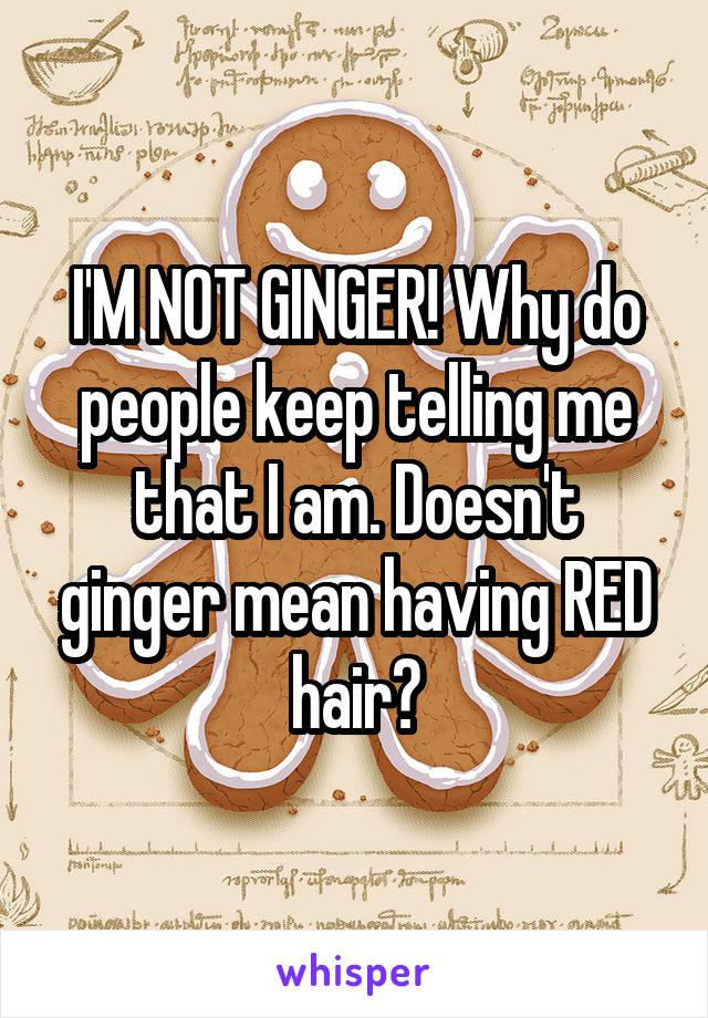 I'M NOT GINGER! Why do people keep telling me that I am. Doesn't ginger mean having RED hair?