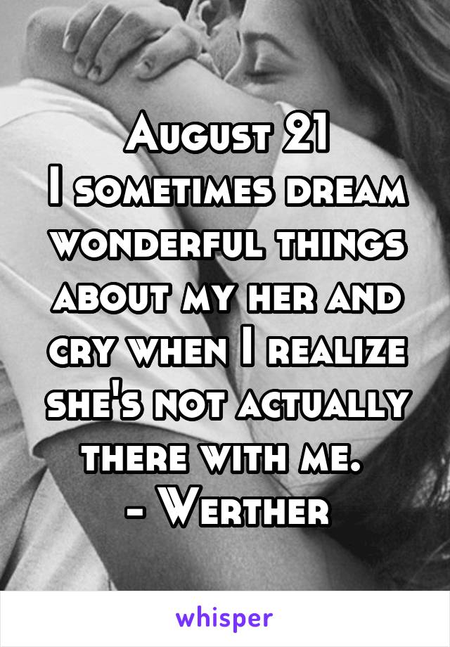 August 21
I sometimes dream wonderful things about my her and cry when I realize she's not actually there with me. 
- Werther