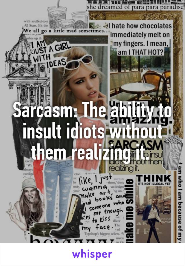 Sarcasm: The ability to insult idiots without them realizing it. 