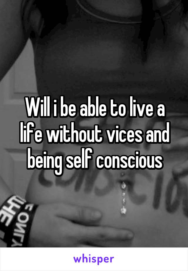 Will i be able to live a life without vices and being self conscious
