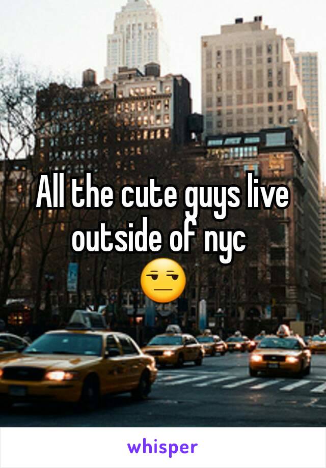 All the cute guys live outside of nyc 
😒