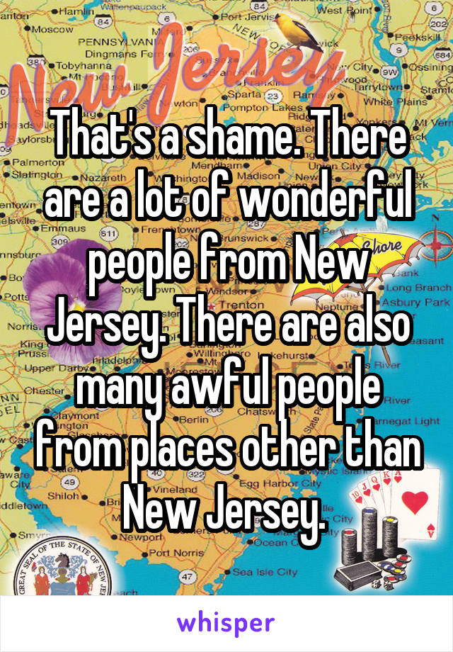That's a shame. There are a lot of wonderful people from New Jersey. There are also many awful people from places other than New Jersey. 