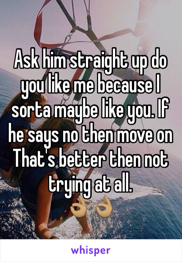 Ask him straight up do you like me because I sorta maybe like you. If he says no then move on 
That's better then not trying at all.
👌🏽👌🏽