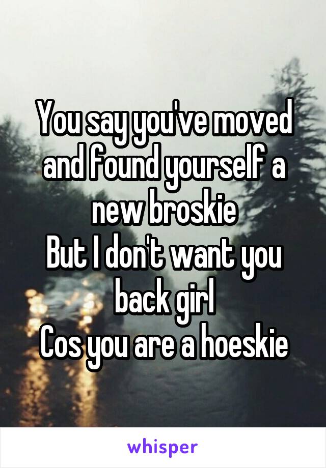 You say you've moved and found yourself a new broskie
But I don't want you back girl
Cos you are a hoeskie