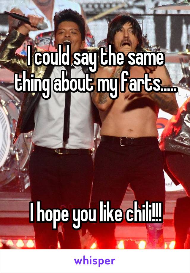 I could say the same thing about my farts.....




I hope you like chili!!!