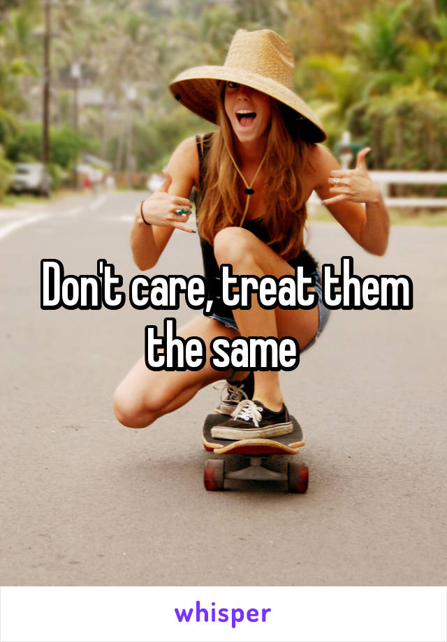 Don't care, treat them the same 