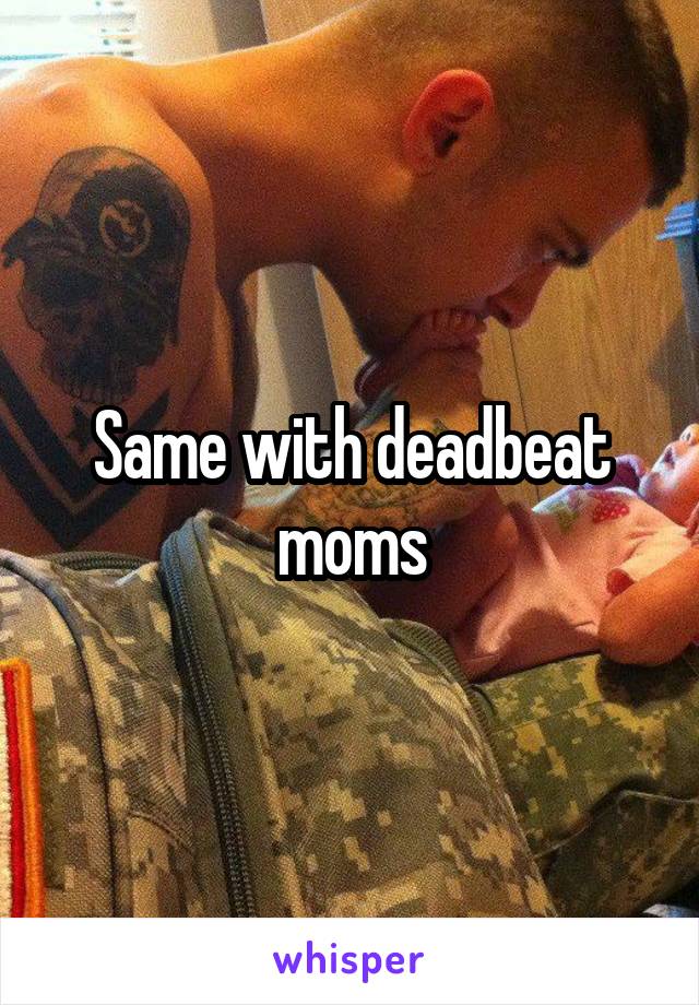 Same with deadbeat moms
