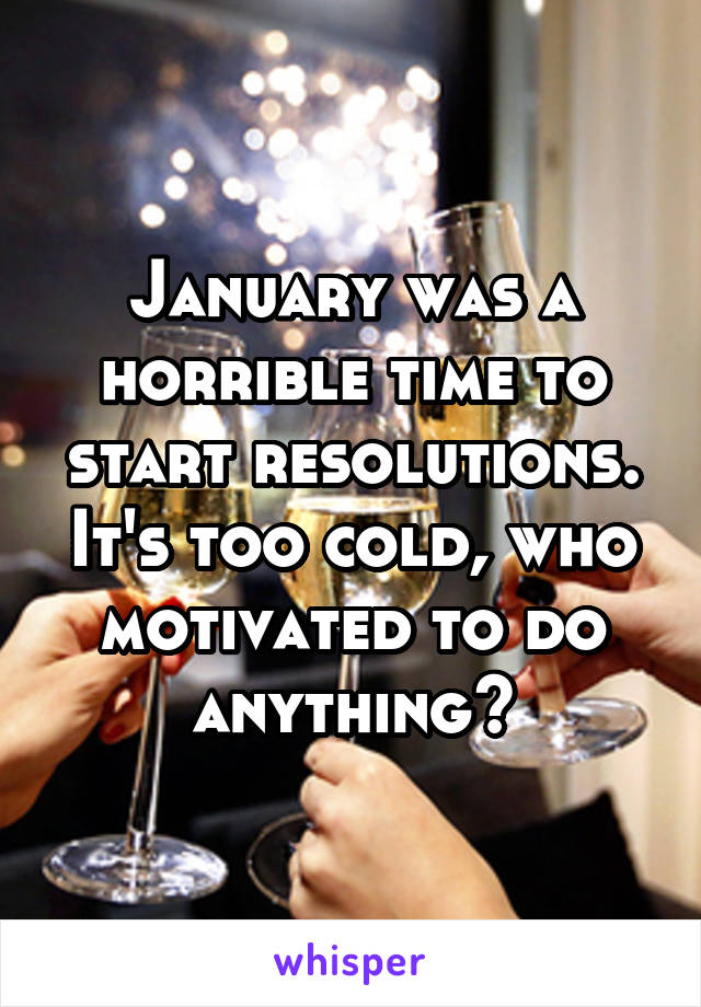 January was a horrible time to start resolutions. It's too cold, who motivated to do anything?