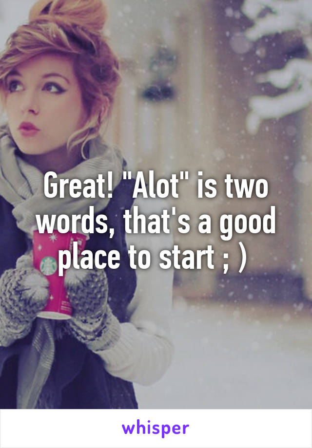 Great! "Alot" is two words, that's a good place to start ; ) 