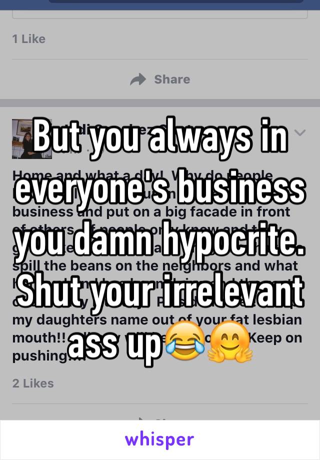 But you always in everyone's business you damn hypocrite. Shut your irrelevant ass up😂🤗