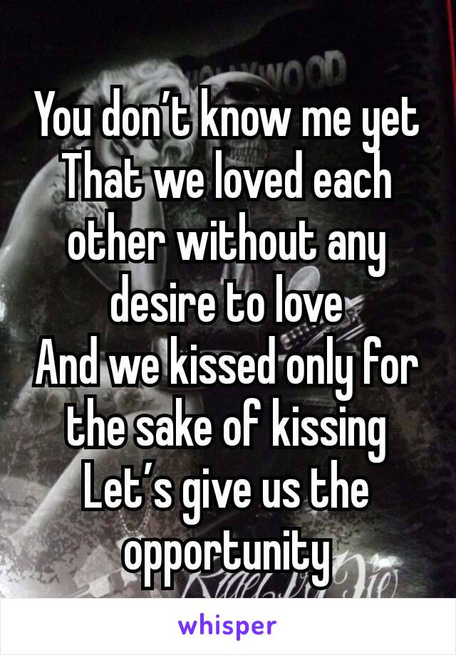 You don’t know me yet
That we loved each other without any desire to love
And we kissed only for the sake of kissing
Let’s give us the opportunity