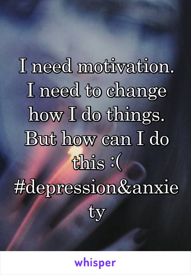 I need motivation. I need to change how I do things. But how can I do this :( #depression&anxiety