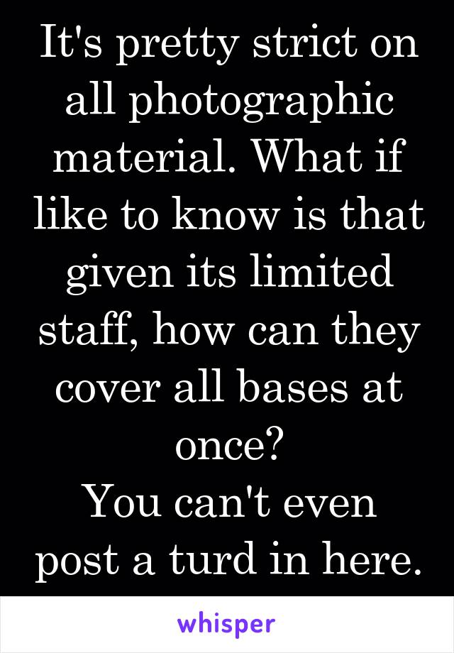 It's pretty strict on all photographic material. What if like to know is that given its limited staff, how can they cover all bases at once?
You can't even post a turd in here. 