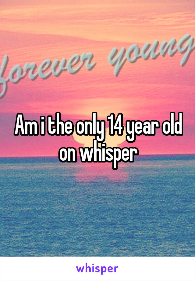 Am i the only 14 year old on whisper