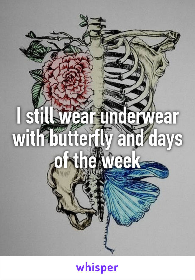 I still wear underwear with butterfly and days of the week