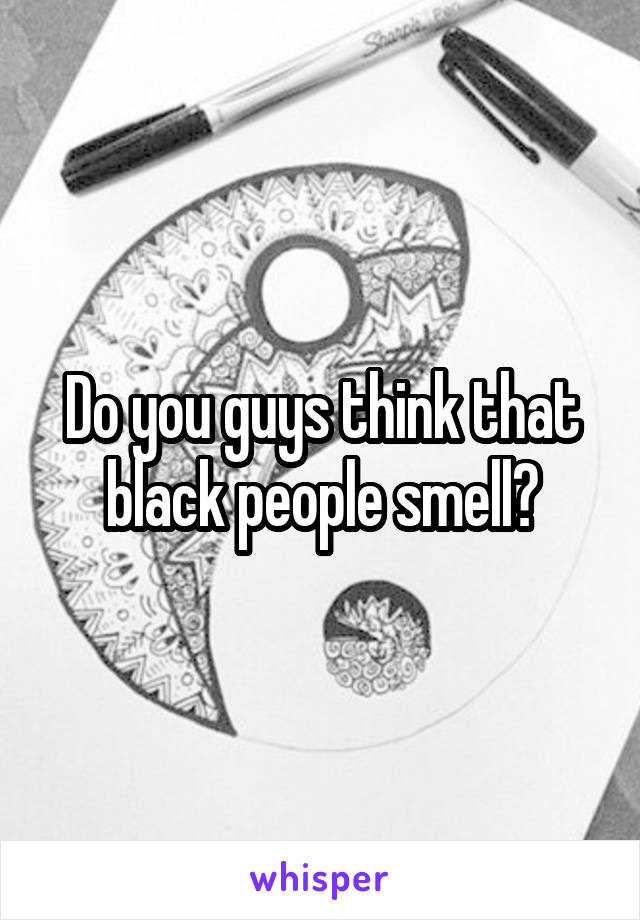Do you guys think that black people smell?