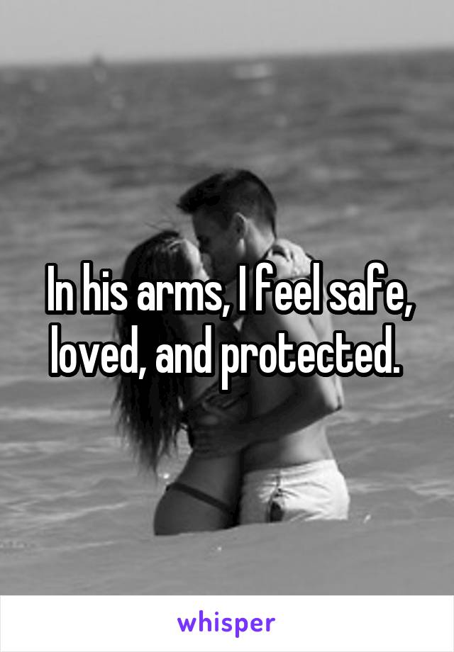 In his arms, I feel safe, loved, and protected. 